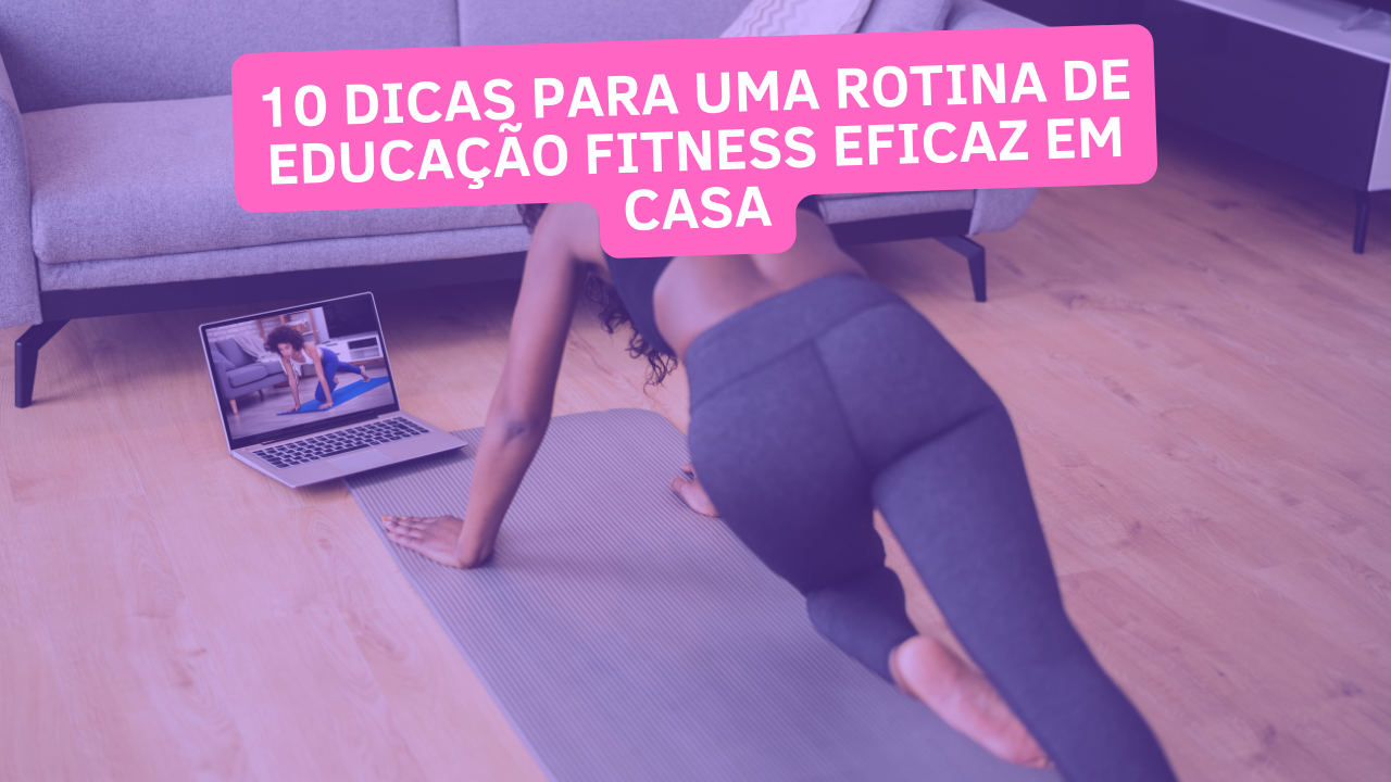 10 Dicas para uma Rotina de Educação Fitness Eficaz em Casa